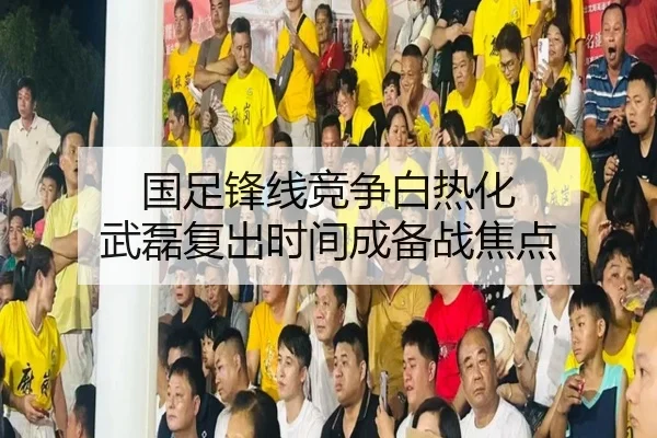 国足锋线竞争白热化 武磊复出时间成备战焦点