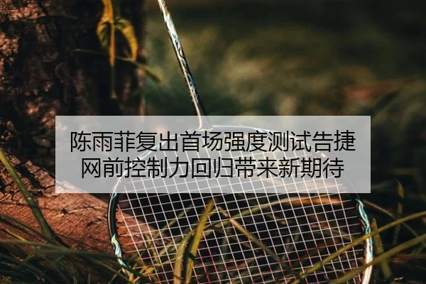 陈雨菲复出首场强度测试告捷 网前控制力回归带来新期待