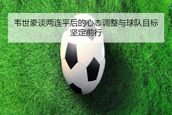 韦世豪谈两连平后的心态调整与球队目标坚定前行