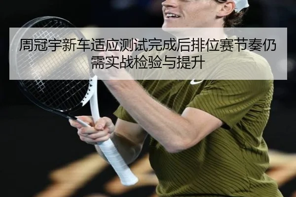 周冠宇新车适应测试完成后排位赛节奏仍需实战检验与提升