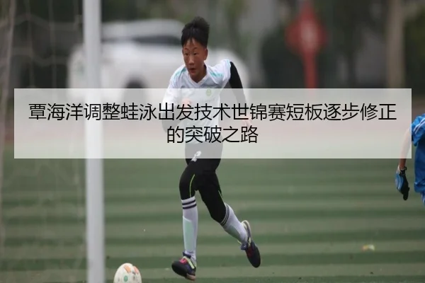 覃海洋调整蛙泳出发技术世锦赛短板逐步修正的突破之路